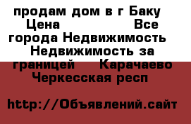 продам дом в г.Баку › Цена ­ 5 500 000 - Все города Недвижимость » Недвижимость за границей   . Карачаево-Черкесская респ.